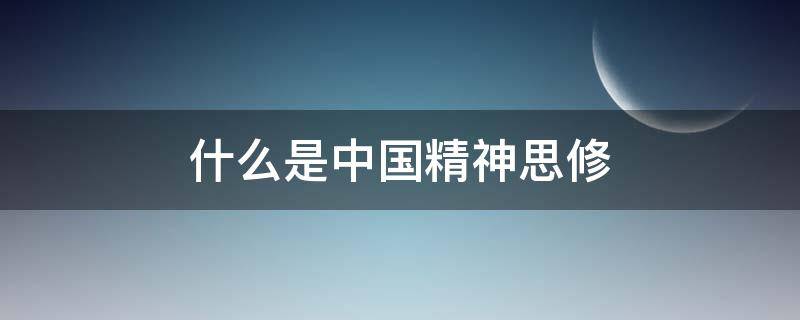 什么是中国精神思修（什么是中国精神 思修）