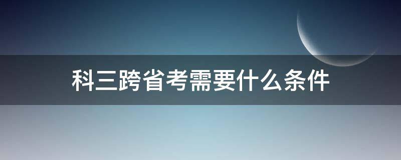 科三跨省考需要什么条件 考驾照跨省可以考科目三吗