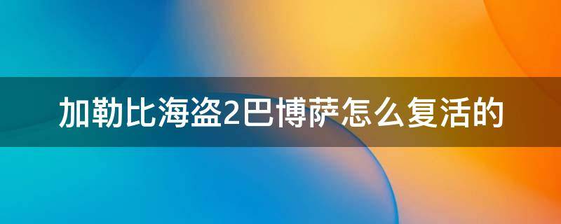 加勒比海盗2巴博萨怎么复活的 2020加勒比海盗6巴博萨船长复活