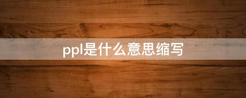 ppl是什么意思缩写 ppl是什么意思