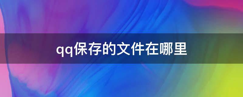 qq保存的文件在哪里（qq保存的文件在哪里找）