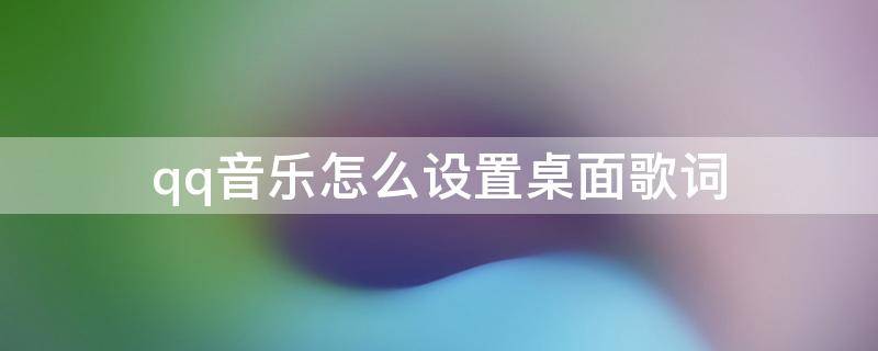qq音乐怎么设置桌面歌词 qq音乐怎么设置桌面歌词苹果手机11