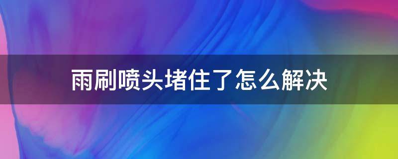 雨刷喷头堵住了怎么解决（车的雨刷喷头堵住了怎么办）