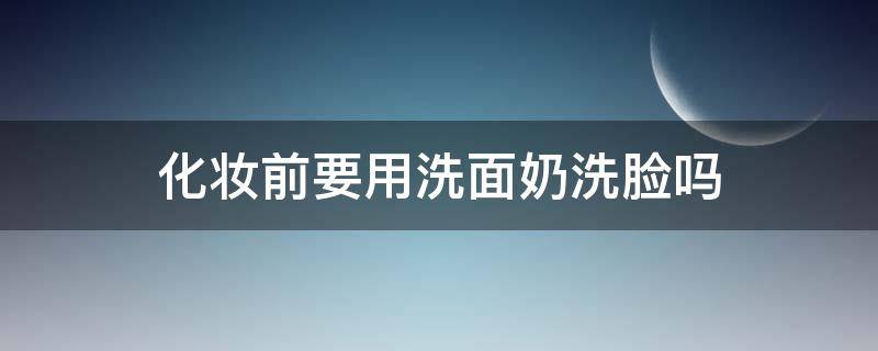 化妆前要用洗面奶洗脸吗（化妆前要用洗面奶吗?）