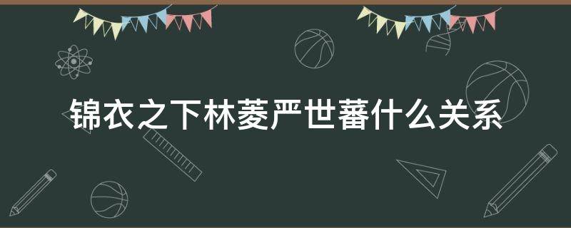 锦衣之下林菱严世蕃什么关系 锦衣之下林菱和严世蕃