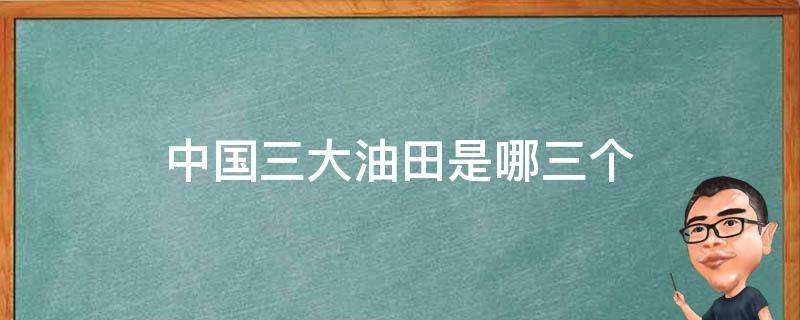 中国三大油田是哪三个（中国三大油田是哪三大油田）