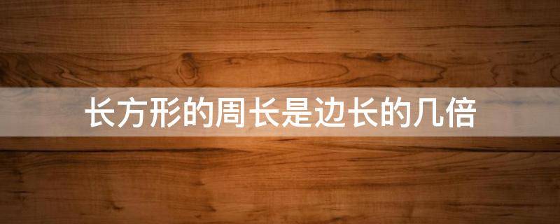 长方形的周长是边长的几倍 长方形的周长是长和宽的和的几倍