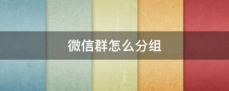 微信群怎么分组 微信群怎么分组管理