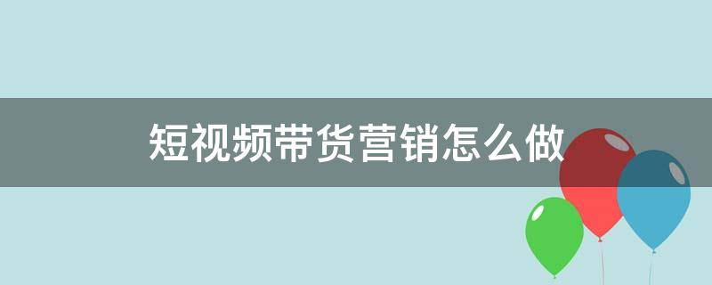 短视频带货营销怎么做（怎么做短视频直播带货）