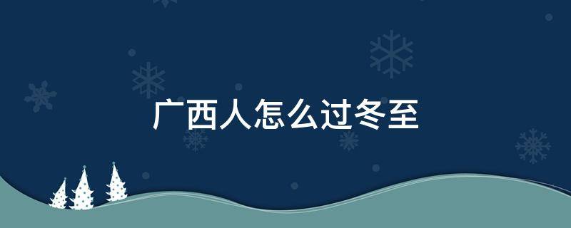 广西人怎么过冬至 广西人过冬至吗