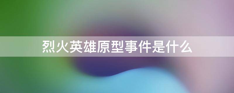 烈火英雄原型事件是什么 烈火英雄背景故事原型