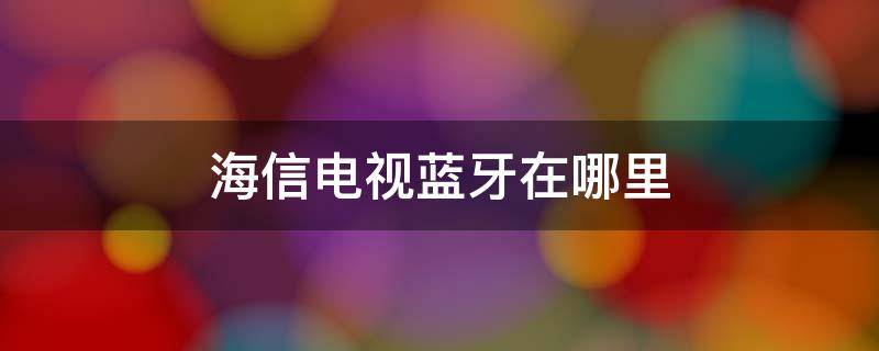 海信电视蓝牙在哪里（海信电视蓝牙在哪里聚好看）