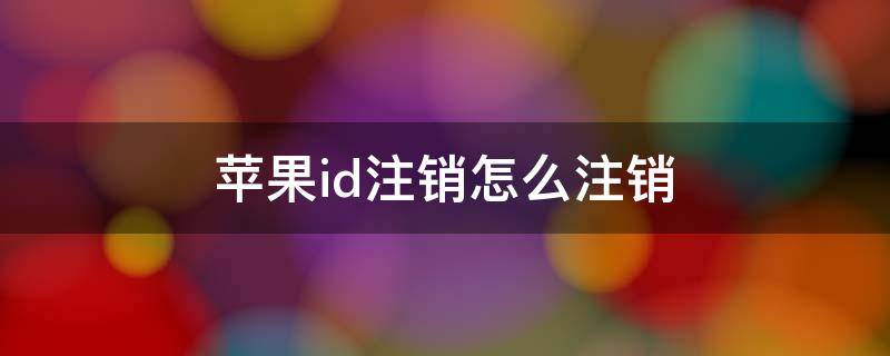 苹果id注销怎么注销（苹果id注销怎么注销ios15）