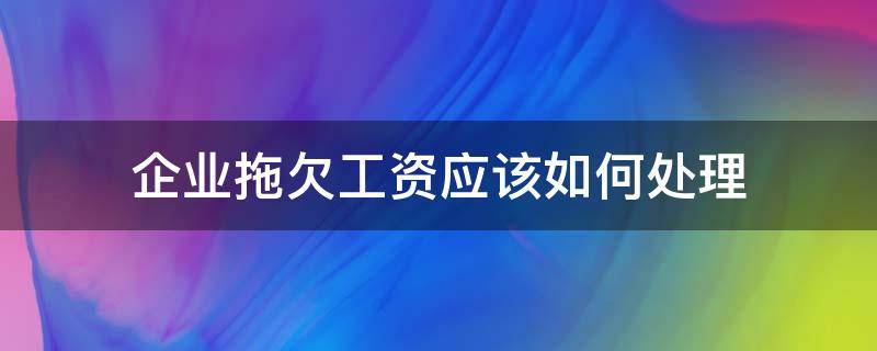 企业拖欠工资应该如何处理（企业拖欠工资怎么处理）