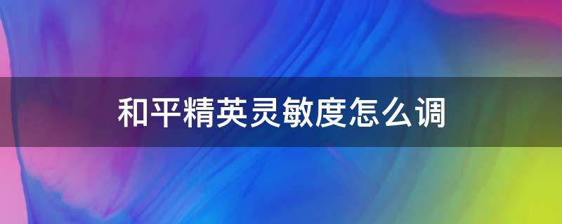 和平精英灵敏度怎么调 和平精英灵敏度怎么调适合自己的