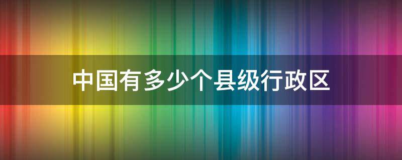 中国有多少个县级行政区（中国有多少个县级行政区2019）