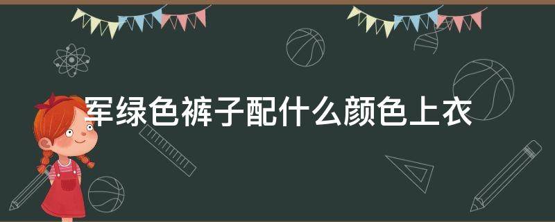 军绿色裤子配什么颜色上衣 军绿色裤子配什么颜色上衣好看