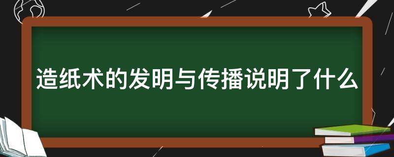 造纸术的发明与传播说明了什么 造纸术的发明与传播说明了什么道理