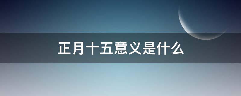 正月十五意义是什么 正月十五是啥