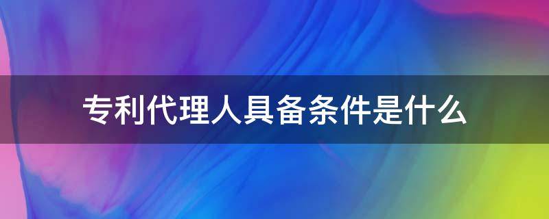 专利代理人具备条件是什么 专利代理人需要什么条件