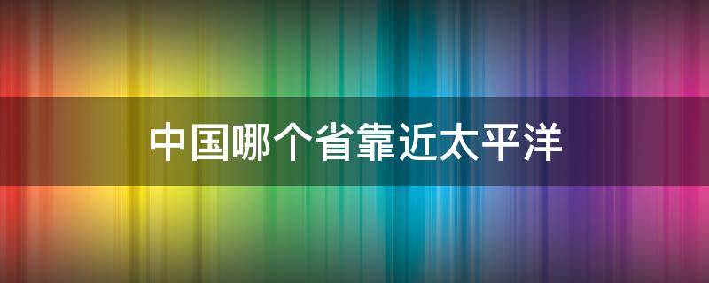 中国哪个省靠近太平洋 中国位于太平洋的哪个地方