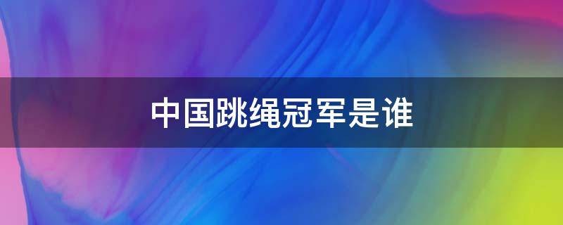 中国跳绳冠军是谁 中国跳绳世界冠军是谁