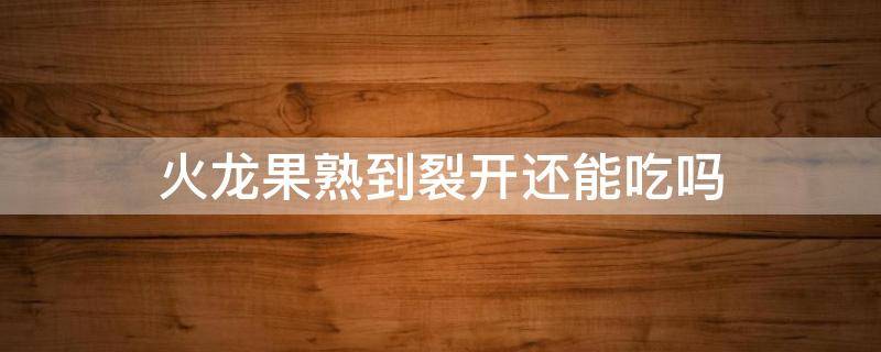 火龙果熟到裂开还能吃吗 成熟裂开火龙果吃了会怎样