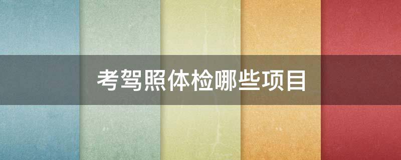 考驾照体检哪些项目 考驾照体检哪些项目多少钱