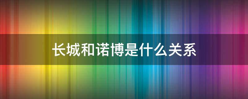 长城和诺博是什么关系（长城诺博公司到底怎么样）