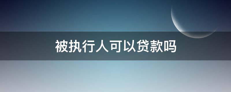 被执行人可以贷款吗 被执行人可以申请银行贷款吗