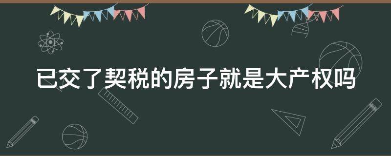 已交了契税的房子就是大产权吗（房子已经交了契税就算有房产证了吗）