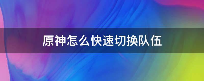 原神怎么快速切换队伍（原神怎么快速切换队伍配置）