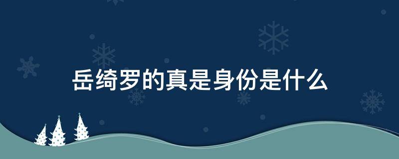 岳绮罗的真是身份是什么 岳绮罗的真实身份是什么