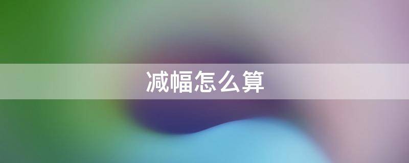 减幅怎么算 今年比去年减幅怎么算