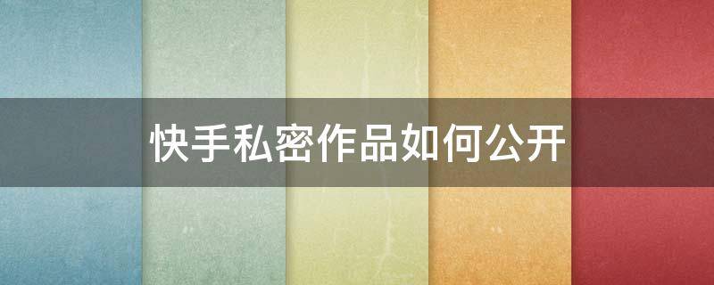 快手私密作品如何公开（快手私密作品怎么全部公开）