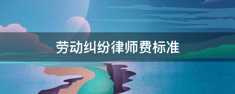 劳动纠纷律师费标准 劳动仲裁律师费