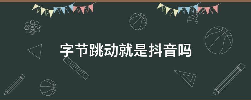 字节跳动就是抖音吗 抖音是不是就是字节跳动