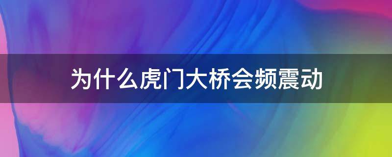 为什么虎门大桥会频震动（专家回应虎门大桥凌晨仍振动）