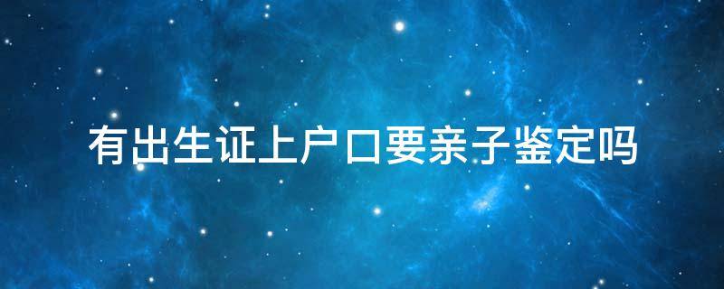 有出生证上户口要亲子鉴定吗 有出生证明迁户口还需要亲子鉴定吗