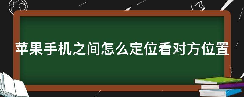 苹果手机之间怎么定位看对方位置（苹果手机之间怎么定位看对方位置呢）