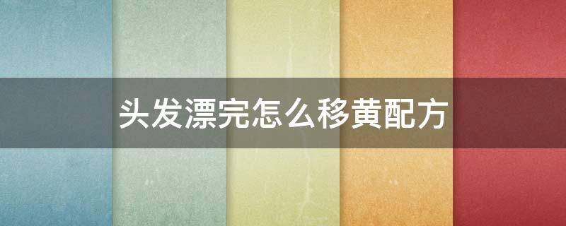 头发漂完怎么移黄配方（头发漂完之后怎么移黄）