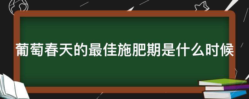 葡萄春天的最佳施肥期是什么时候（葡萄春天的最佳施肥期是什么时候呢）