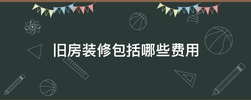 旧房装修包括哪些费用（旧房装修是比新房装修要花费很多吗）