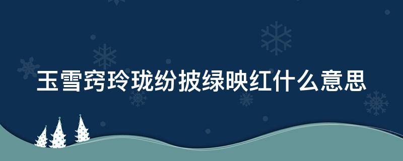 玉雪窍玲珑纷披绿映红什么意思（玉雪窍玲珑纷披绿映红写的是什么）