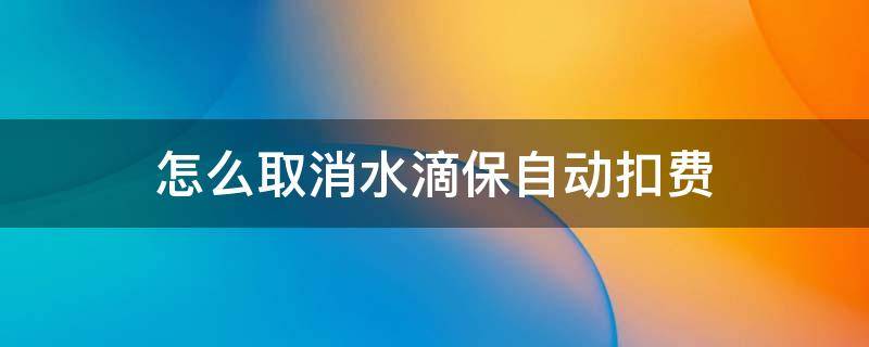 怎么取消水滴保自动扣费 水滴保险怎么解除自动扣费