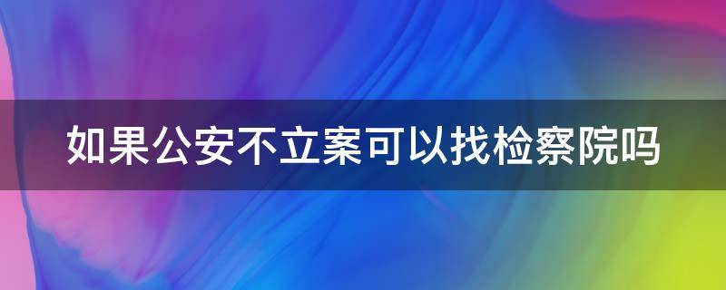 如果公安不立案可以找检察院吗（公安不立案找检察院哪个部门）