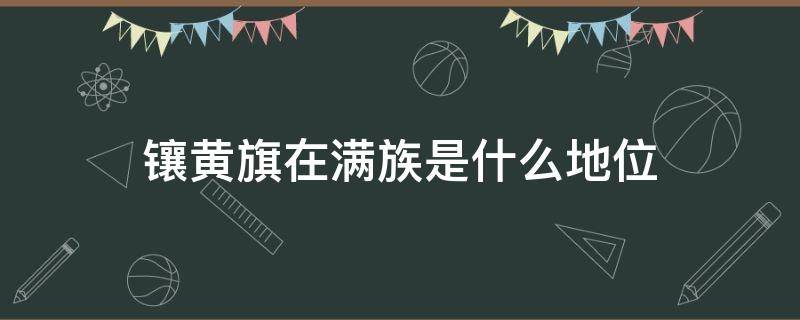 镶黄旗在满族是什么地位 满族八旗中地位最高的是镶黄旗