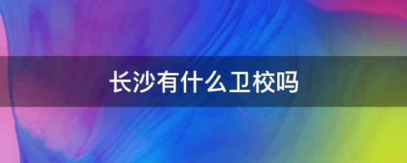 长沙有什么卫校吗 长沙卫校是公立学校吗