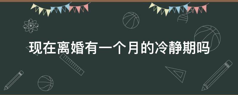 现在离婚有一个月的冷静期吗 现在离婚有一个月冷静期吗?