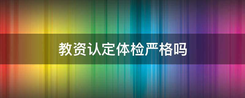 教资认定体检严格吗（教资认定体检合格就行吧）